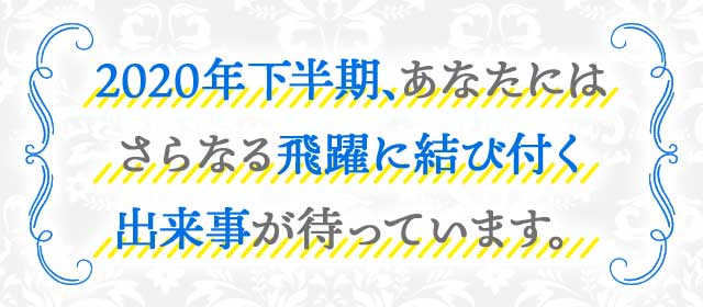 2020年下半期、あなたにはさらなる飛躍に結び付く出来事が待っています。