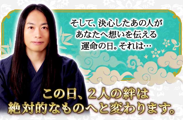 そして、決心したあの人があなたへ想いを伝える運命の日、それは…
この日、２人の絆は絶対的なものへと変わります。